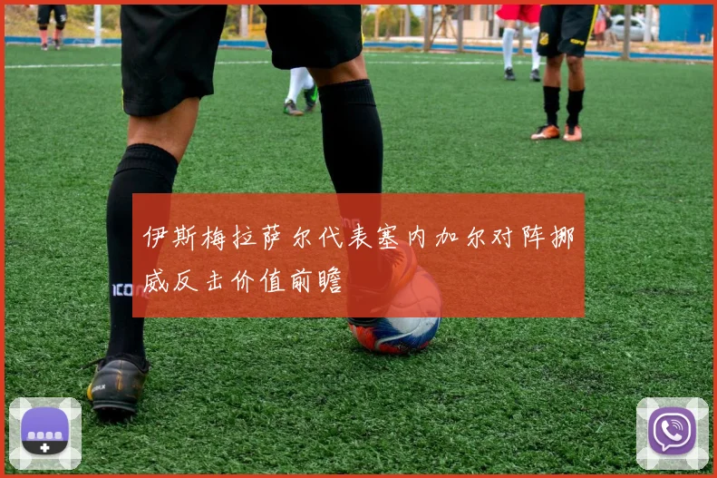 伊斯梅拉萨尔代表塞内加尔对阵挪威反击价值前瞻