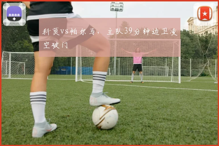 科莫vs帕尔马，主队39分钟边卫凌空破门