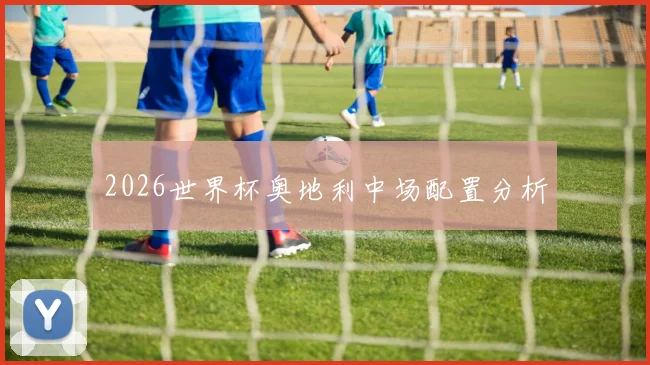 2026世界杯奥地利中场配置分析