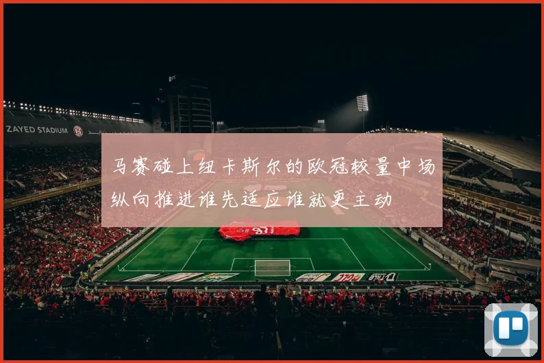 马赛碰上纽卡斯尔的欧冠较量中场纵向推进谁先适应谁就更主动