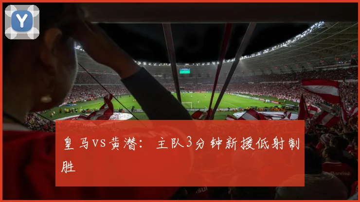 皇马vs黄潜：主队3分钟新援低射制胜