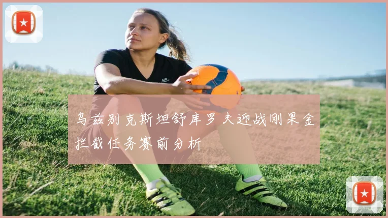 乌兹别克斯坦舒库罗夫迎战刚果金拦截任务赛前分析