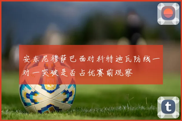 安东尼穆萨巴面对科特迪瓦防线一对一突破是否占优赛前观察