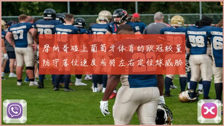 摩纳哥碰上葡萄牙体育的欧冠较量防守落位速度或将左右定位球威胁