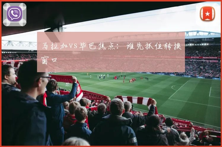 马拉加vs毕巴焦点：谁先抓住转换窗口