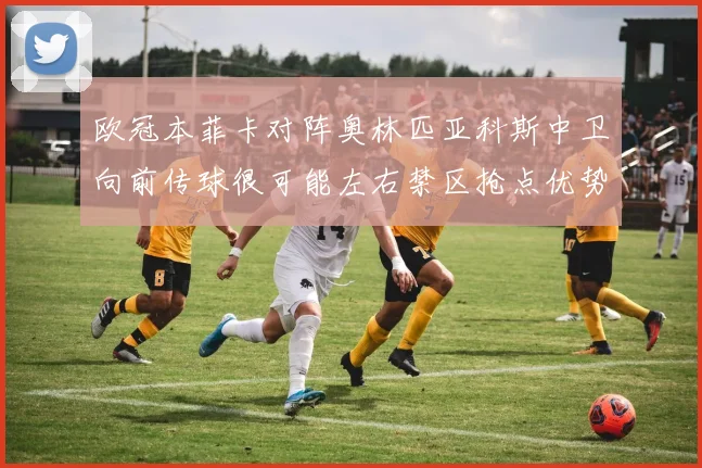 欧冠本菲卡对阵奥林匹亚科斯中卫向前传球很可能左右禁区抢点优势
