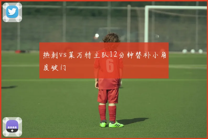 热刺vs莱万特主队12分钟替补小角度破门
