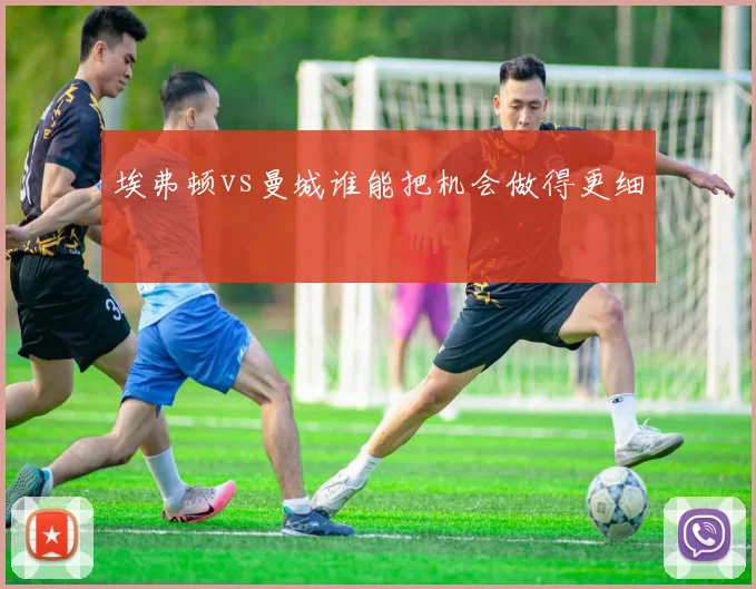 埃弗顿vs曼城谁能把机会做得更细