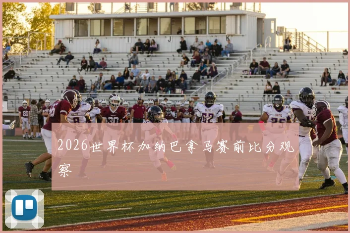 2026世界杯加纳巴拿马赛前比分观察