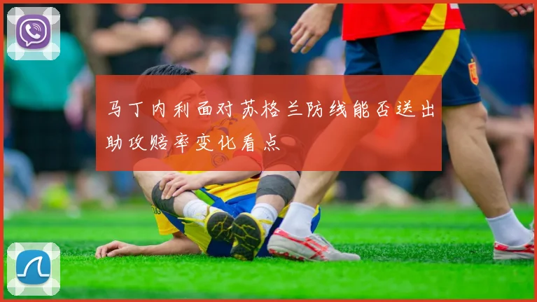 马丁内利面对苏格兰防线能否送出助攻赔率变化看点