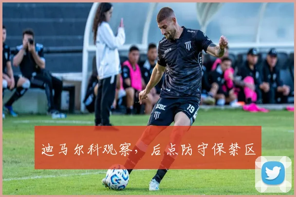 迪马尔科观察，后点防守保禁区