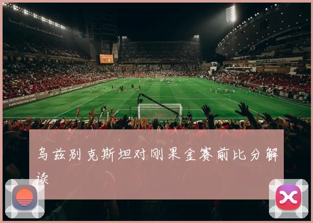 乌兹别克斯坦对刚果金赛前比分解读