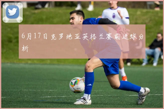 6月17日克罗地亚英格兰赛前进球分析