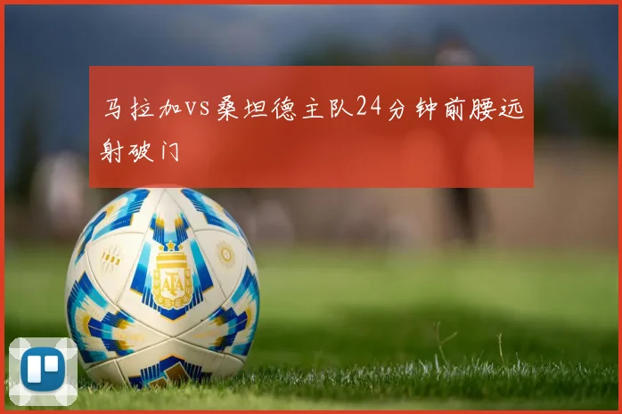 马拉加vs桑坦德主队24分钟前腰远射破门
