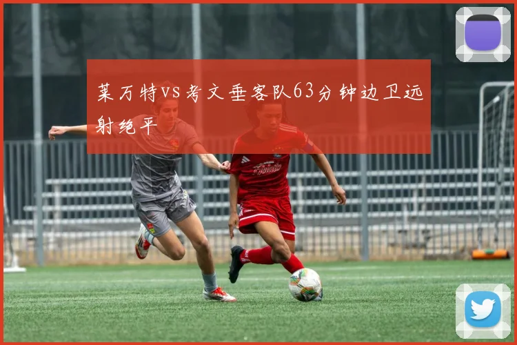 莱万特vs考文垂客队63分钟边卫远射绝平