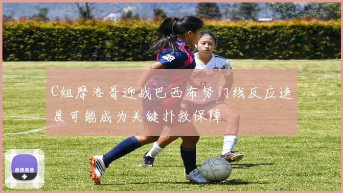 C组摩洛哥迎战巴西布努门线反应速度可能成为关键扑救保障