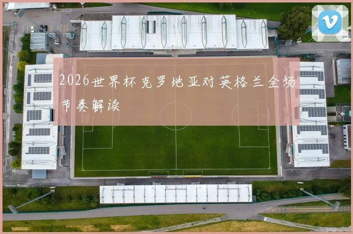 2026世界杯克罗地亚对英格兰全场节奏解读