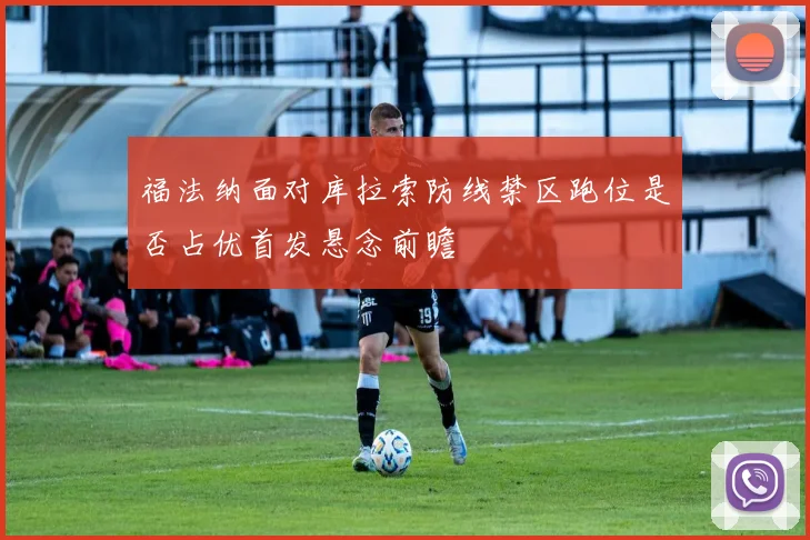 福法纳面对库拉索防线禁区跑位是否占优首发悬念前瞻
