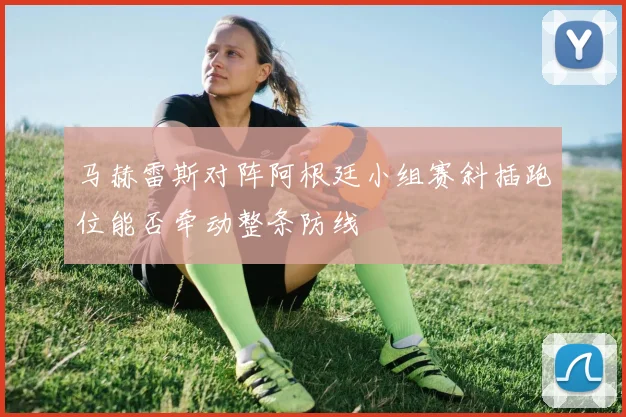马赫雷斯对阵阿根廷小组赛斜插跑位能否牵动整条防线