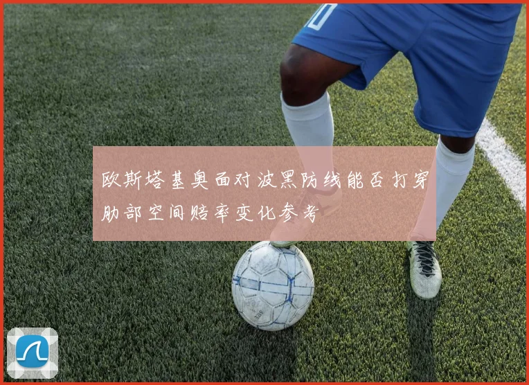 欧斯塔基奥面对波黑防线能否打穿肋部空间赔率变化参考