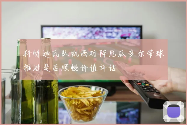 科特迪瓦队凯西对阵厄瓜多尔带球推进是否顺畅价值评估