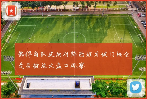佛得角队皮纳对阵西班牙破门机会是否被放大盘口观察