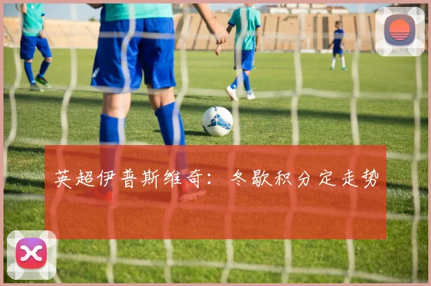 英超伊普斯维奇：冬歇积分定走势