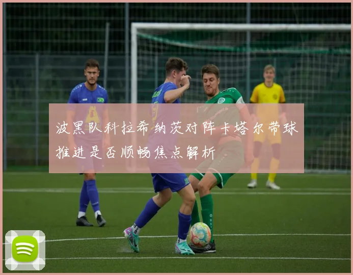 波黑队科拉希纳茨对阵卡塔尔带球推进是否顺畅焦点解析