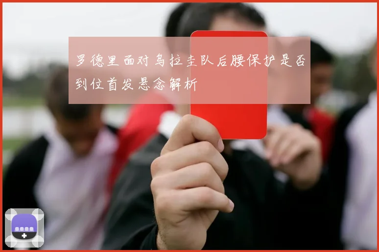 罗德里面对乌拉圭队后腰保护是否到位首发悬念解析