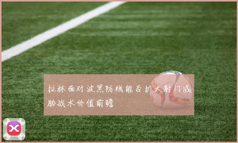 拉林面对波黑防线能否扩大射门威胁战术价值前瞻