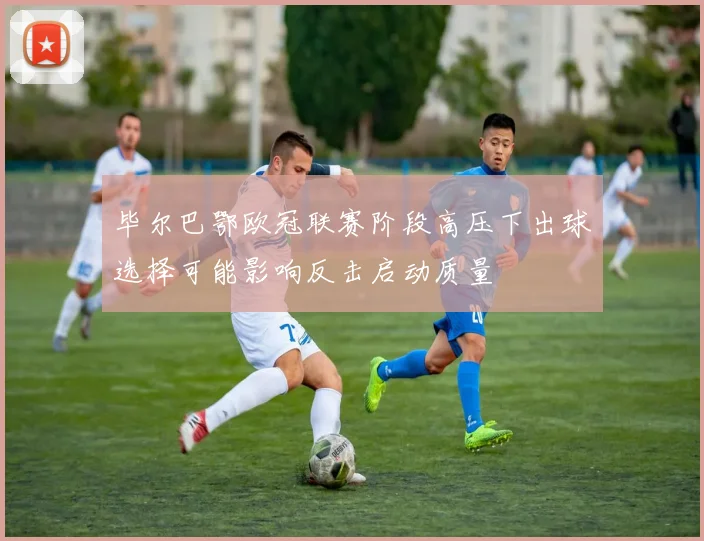 毕尔巴鄂欧冠联赛阶段高压下出球选择可能影响反击启动质量