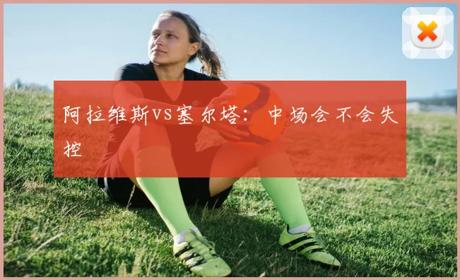 阿拉维斯vs塞尔塔：中场会不会失控