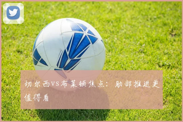 切尔西vs布莱顿焦点：肋部推进更值得看