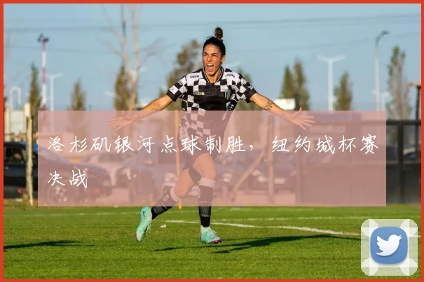 洛杉矶银河点球制胜，纽约城杯赛决战