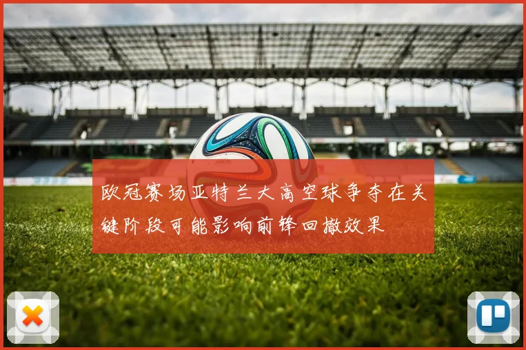 欧冠赛场亚特兰大高空球争夺在关键阶段可能影响前锋回撤效果