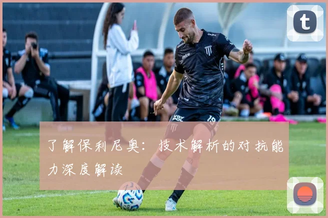 了解保利尼奥：技术解析的对抗能力深度解读