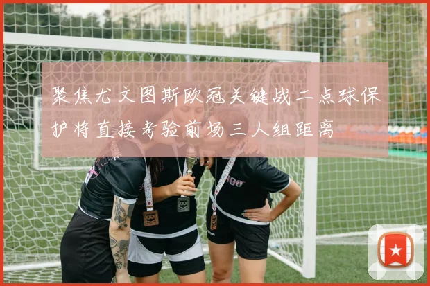 聚焦尤文图斯欧冠关键战二点球保护将直接考验前场三人组距离