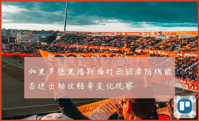 加里罗德里格斯面对西班牙防线能否送出助攻赔率变化观察