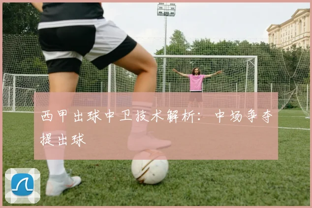 西甲出球中卫技术解析：中场争夺提出球