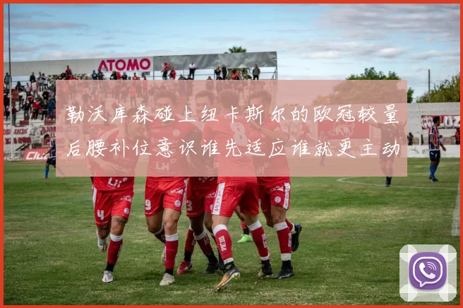 勒沃库森碰上纽卡斯尔的欧冠较量后腰补位意识谁先适应谁就更主动