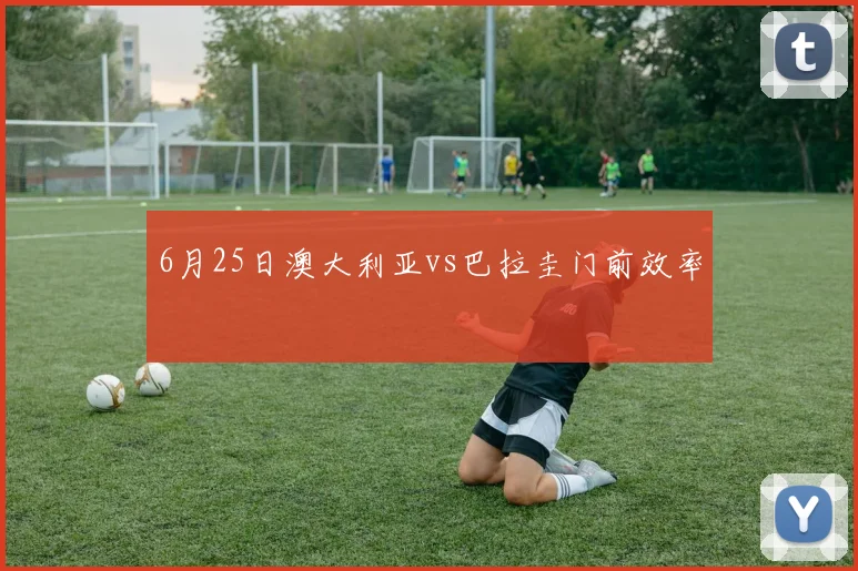 6月25日澳大利亚vs巴拉圭门前效率